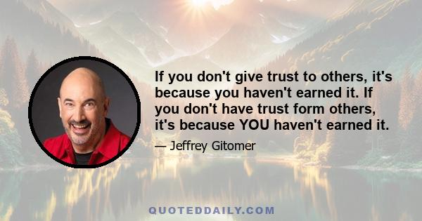 If you don't give trust to others, it's because you haven't earned it. If you don't have trust form others, it's because YOU haven't earned it.