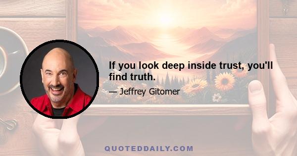 If you look deep inside trust, you'll find truth.