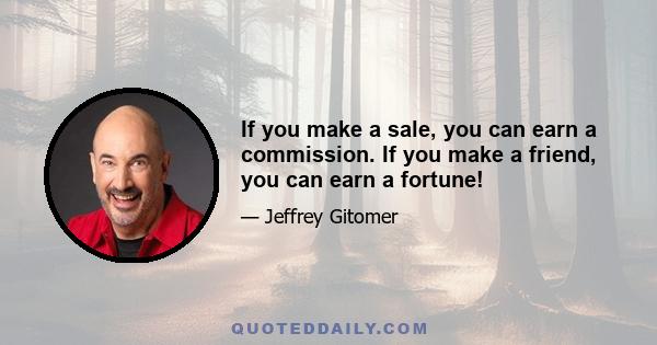 If you make a sale, you can earn a commission. If you make a friend, you can earn a fortune!