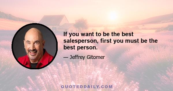 If you want to be the best salesperson, first you must be the best person.