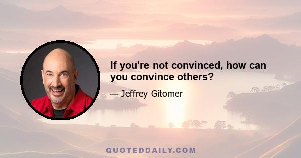 If you're not convinced, how can you convince others?