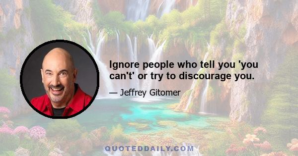 Ignore people who tell you 'you can't' or try to discourage you.