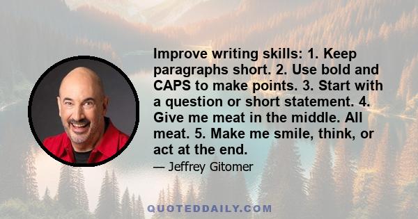 Improve writing skills: 1. Keep paragraphs short. 2. Use bold and CAPS to make points. 3. Start with a question or short statement. 4. Give me meat in the middle. All meat. 5. Make me smile, think, or act at the end.