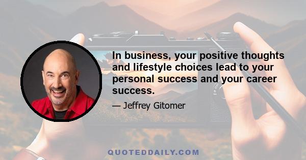 In business, your positive thoughts and lifestyle choices lead to your personal success and your career success.