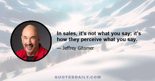 In sales, it's not what you say; it's how they perceive what you say.