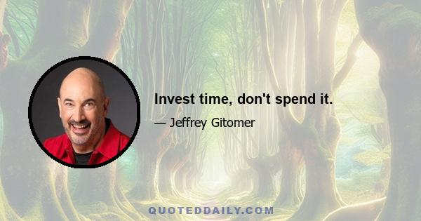 Invest time, don't spend it.