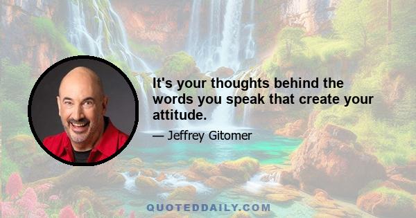 It's your thoughts behind the words you speak that create your attitude.