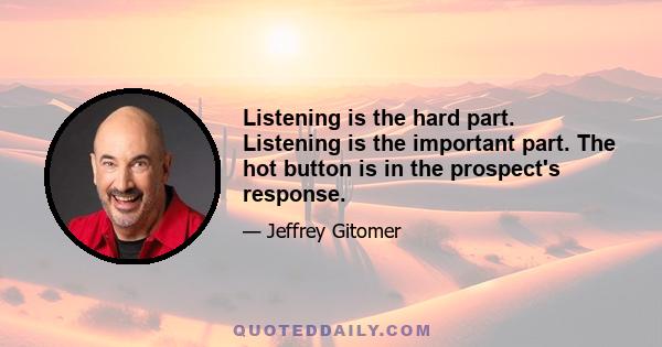 Listening is the hard part. Listening is the important part. The hot button is in the prospect's response.