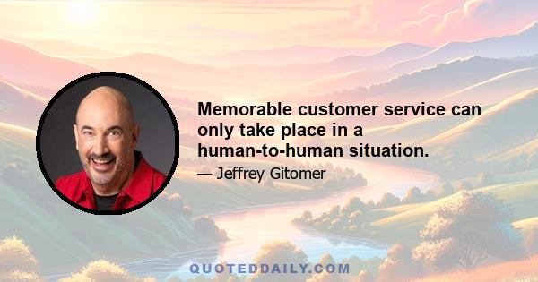 Memorable customer service can only take place in a human-to-human situation.