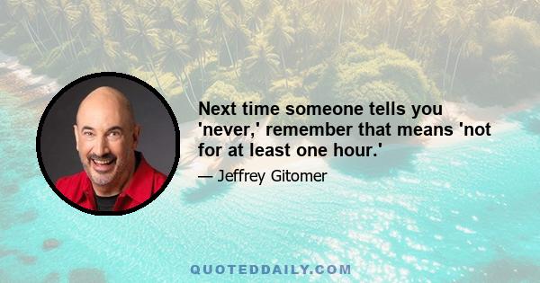 Next time someone tells you 'never,' remember that means 'not for at least one hour.'