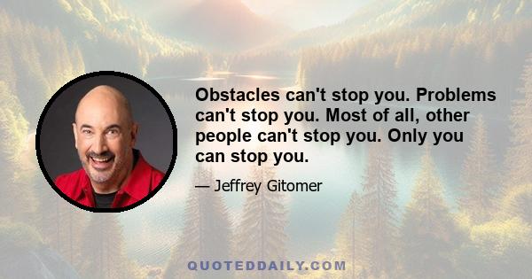 Obstacles can't stop you. Problems can't stop you. Most of all, other people can't stop you. Only you can stop you.