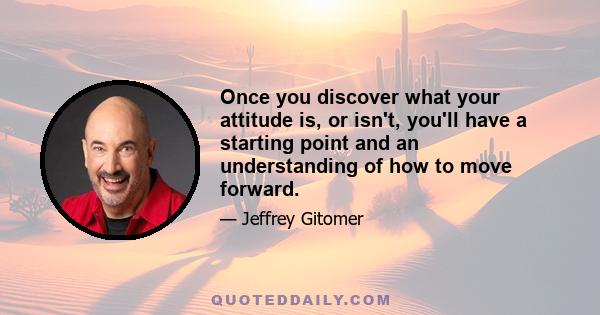 Once you discover what your attitude is, or isn't, you'll have a starting point and an understanding of how to move forward.