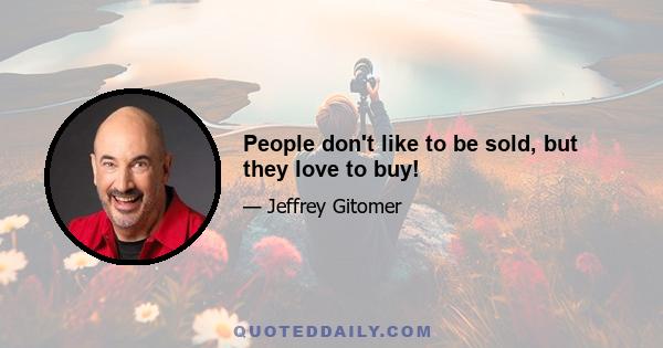 People don't like to be sold, but they love to buy!