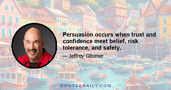 Persuasion occurs when trust and confidence meet belief, risk tolerance, and safety.