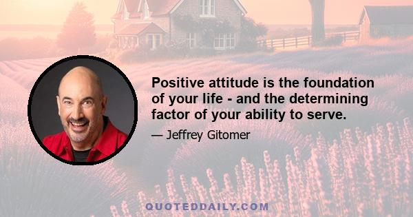 Positive attitude is the foundation of your life - and the determining factor of your ability to serve.