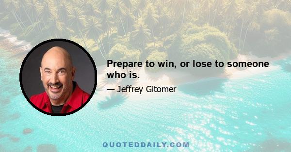 Prepare to win, or lose to someone who is.