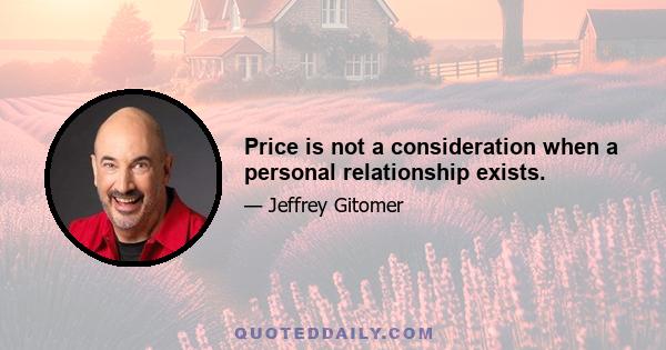 Price is not a consideration when a personal relationship exists.