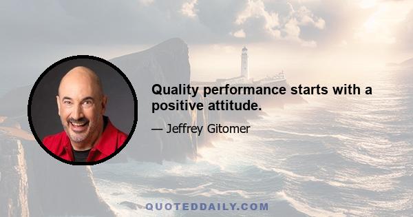 Quality performance starts with a positive attitude.