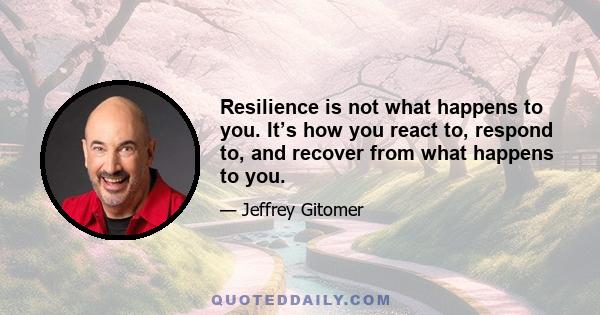 Resilience is not what happens to you. It’s how you react to, respond to, and recover from what happens to you.