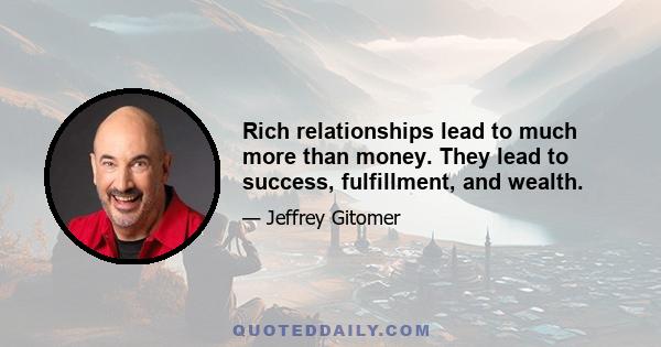 Rich relationships lead to much more than money. They lead to success, fulfillment, and wealth.