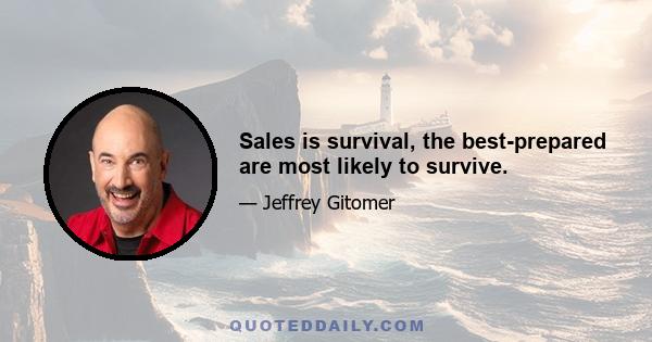 Sales is survival, the best-prepared are most likely to survive.