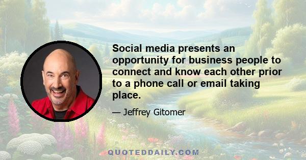 Social media presents an opportunity for business people to connect and know each other prior to a phone call or email taking place.