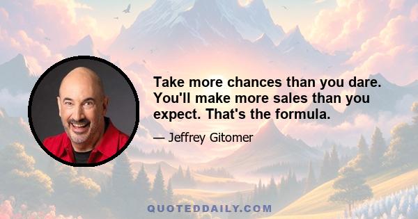 Take more chances than you dare. You'll make more sales than you expect. That's the formula.