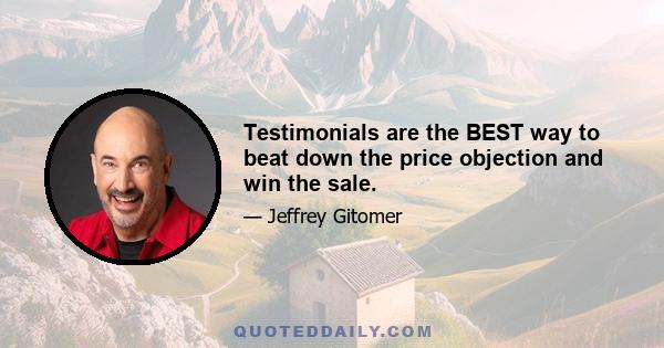 Testimonials are the BEST way to beat down the price objection and win the sale.