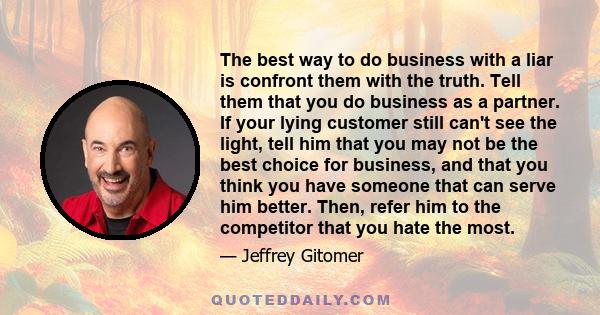 The best way to do business with a liar is confront them with the truth. Tell them that you do business as a partner. If your lying customer still can't see the light, tell him that you may not be the best choice for