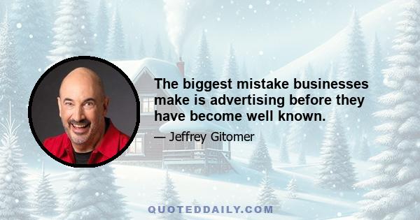 The biggest mistake businesses make is advertising before they have become well known.