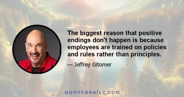 The biggest reason that positive endings don't happen is because employees are trained on policies and rules rather than principles.