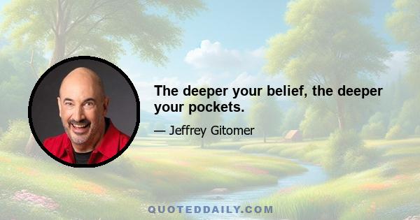 The deeper your belief, the deeper your pockets.