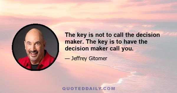 The key is not to call the decision maker. The key is to have the decision maker call you.