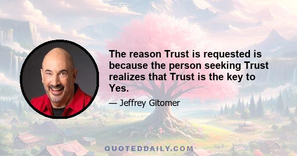 The reason Trust is requested is because the person seeking Trust realizes that Trust is the key to Yes.