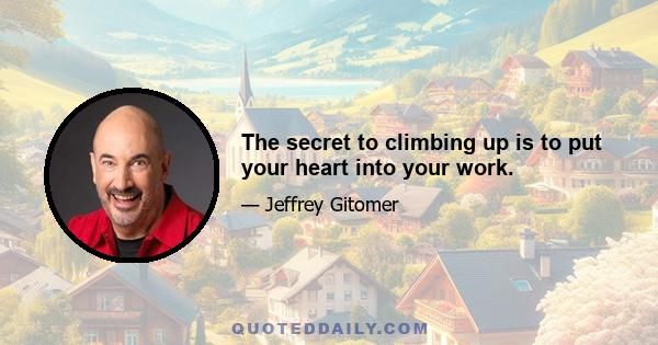 The secret to climbing up is to put your heart into your work.