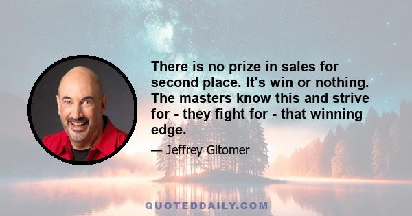 There is no prize in sales for second place. It's win or nothing. The masters know this and strive for - they fight for - that winning edge.