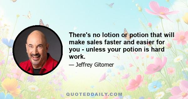 There's no lotion or potion that will make sales faster and easier for you - unless your potion is hard work.