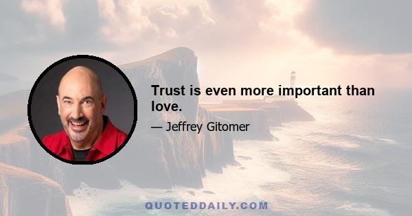 Trust is even more important than love.