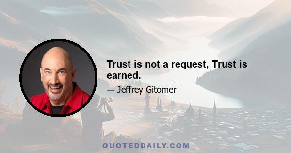 Trust is not a request, Trust is earned.