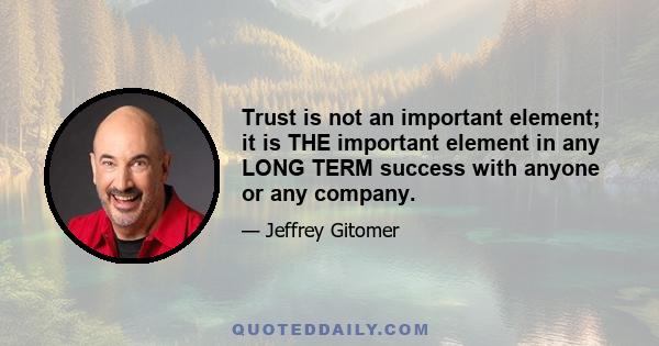 Trust is not an important element; it is THE important element in any LONG TERM success with anyone or any company.