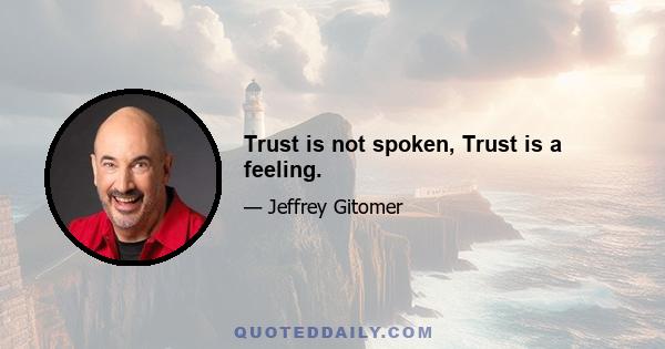 Trust is not spoken, Trust is a feeling.