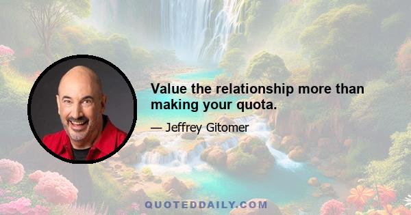 Value the relationship more than making your quota.