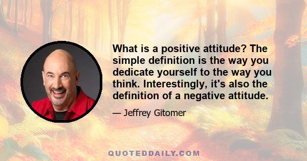 What is a positive attitude? The simple definition is the way you dedicate yourself to the way you think. Interestingly, it's also the definition of a negative attitude.