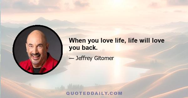 When you love life, life will love you back.