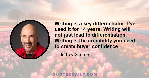 Writing is a key differentiator. I've used it for 14 years. Writing will not just lead to differentiation. Writing is the credibility you need to create buyer confidence