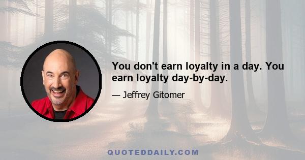 You don't earn loyalty in a day. You earn loyalty day-by-day.