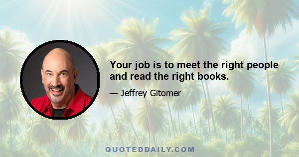 Your job is to meet the right people and read the right books.