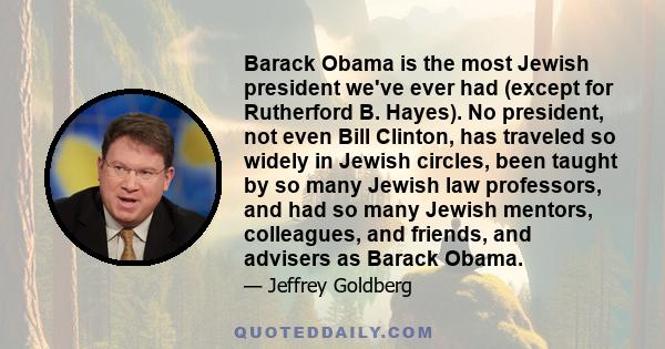 Barack Obama is the most Jewish president we've ever had (except for Rutherford B. Hayes). No president, not even Bill Clinton, has traveled so widely in Jewish circles, been taught by so many Jewish law professors, and 