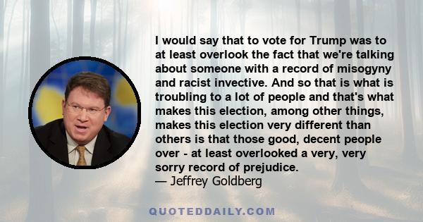 I would say that to vote for Trump was to at least overlook the fact that we're talking about someone with a record of misogyny and racist invective. And so that is what is troubling to a lot of people and that's what