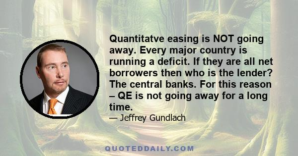 Quantitatve easing is NOT going away. Every major country is running a deficit. If they are all net borrowers then who is the lender? The central banks. For this reason – QE is not going away for a long time.